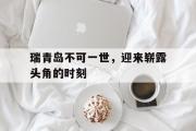 开元体育-关于瑞青岛不可一世，迎来崭露头角的时刻的信息