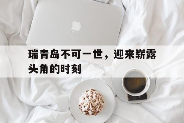 关于瑞青岛不可一世，迎来崭露头角的时刻的信息